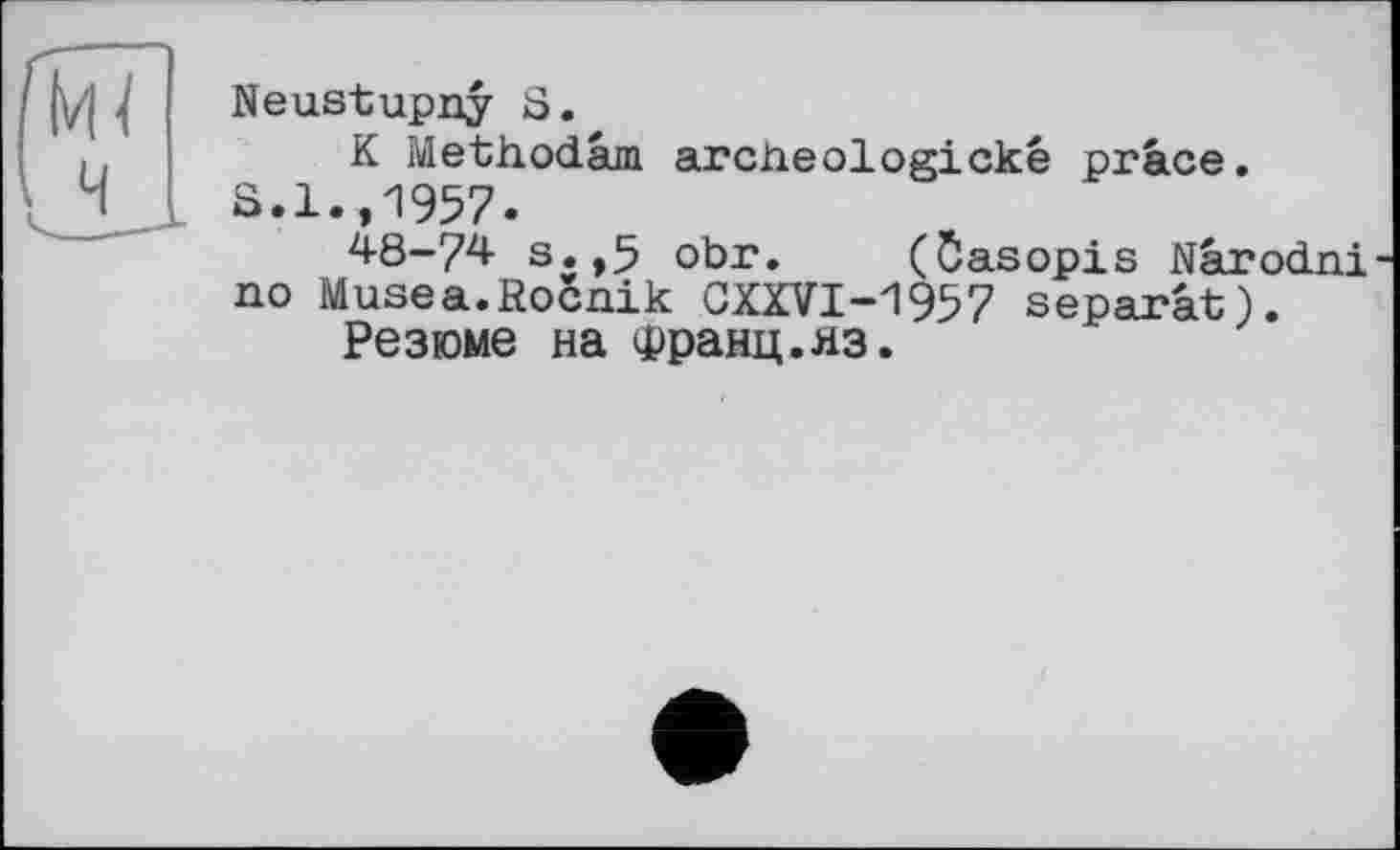 ﻿Neustupny S.
K Methodâm archeologickê prâce.
S.1.,1957.
48-74 s.,5 obr. (Casopis Nârodni no Musea.Rocnik CXXVI-1957 séparât).
Резюме на Франц.яз.